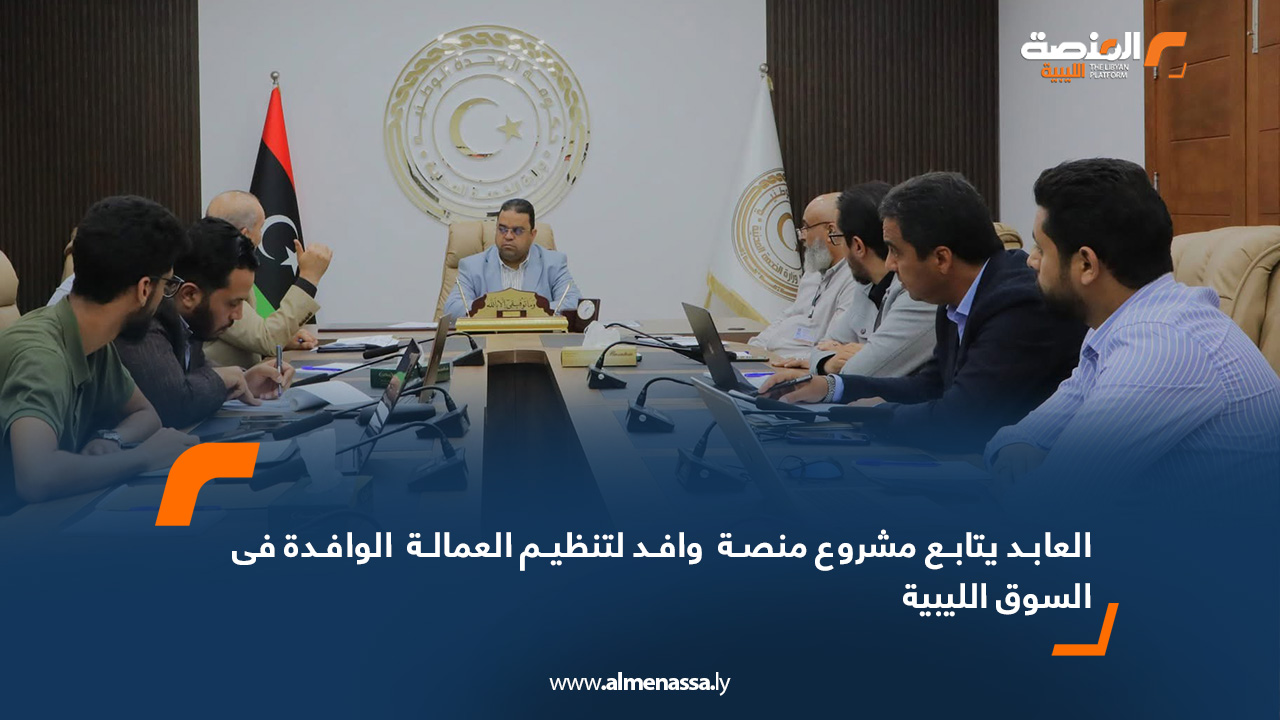 العابد يتابع مشروع منصة وافد لتنظيم العمالة الوافدة في السوق الليبية