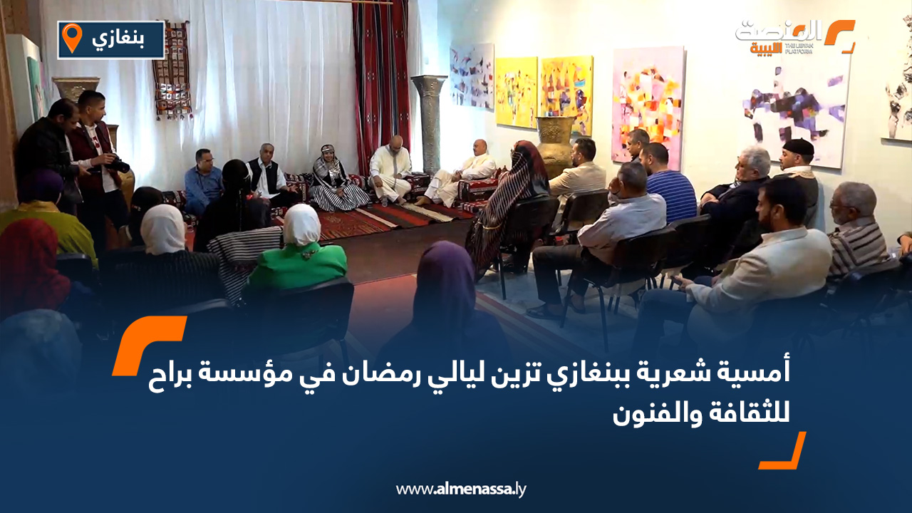 أمسية شعرية ببنغازي تزين ليالي رمضان في مؤسسة براح للثقافة والفنون