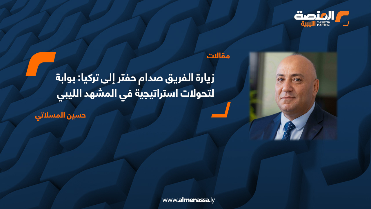 زيارة الفريق صدام حفتر إلى تركيا: بوابة لتحولات استراتيجية في المشهد الليبي