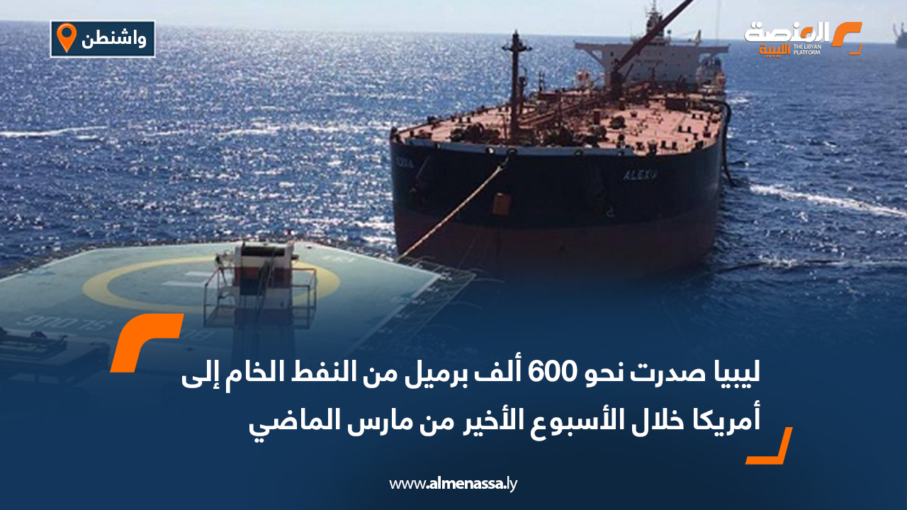 ليبيا صدرت نحو 600 ألف برميل من النفط الخام إلى أمريكا خلال الأسبوع الأخير من مارس الماضي