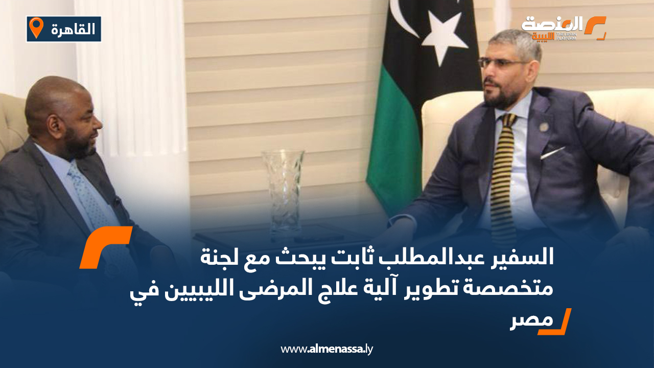 السفير عبدالمطلب ثابت يبحث مع لجنة متخصصة تطوير آلية علاج المرضى الليبيين في مصر