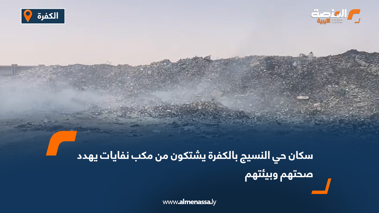 سكان حي النسيج بالكفرة يشتكون من مكب نفايات يهدد صحتهم وبيئتهم