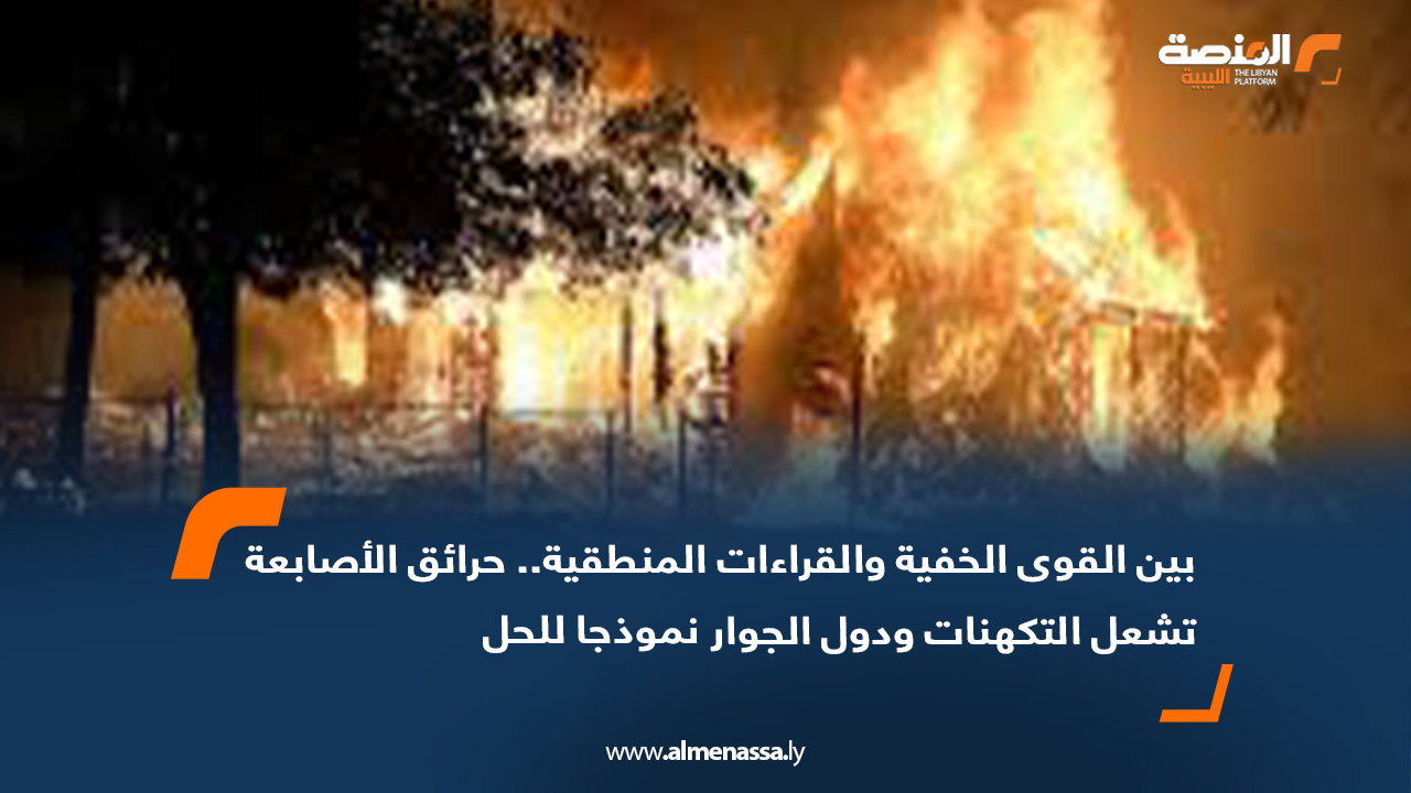 بين القوى الخفية والقراءات المنطقية.. حرائق الأصابعة تشعل التكهنات ودول الجوار نموذجا للحل  