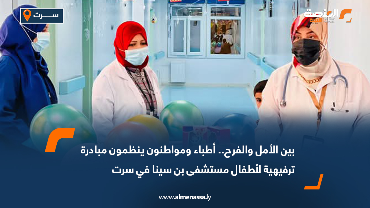 بين الأمل والفرح.. أطباء ومواطنون ينظمون مبادرة ترفيهية لأطفال مستشفى بن سينا في سرت
