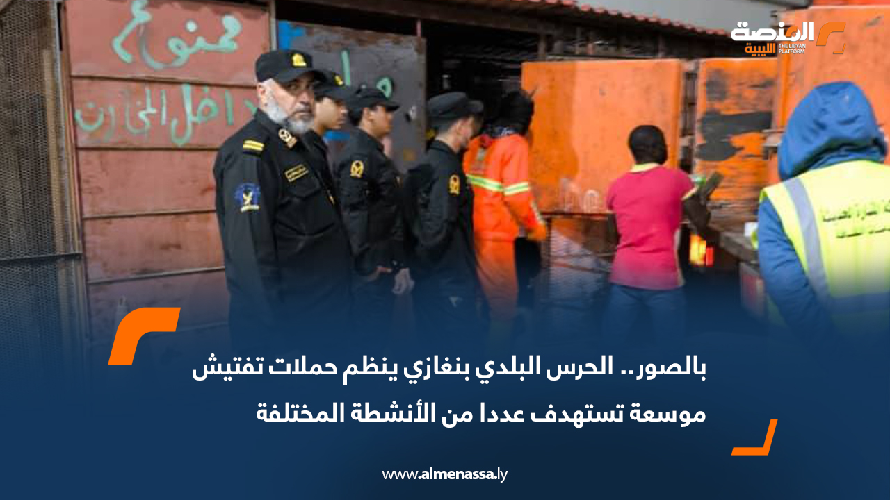 بالصور.. الحرس البلدي بنغازي ينظم حملات تفتيش موسعة تستهدف عددا من الأنشطة المختلفة