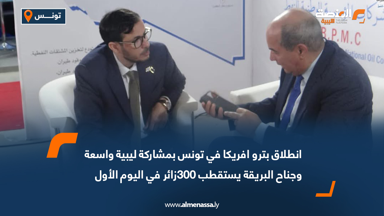 انطلاق بترو افريكا في تونس بمشاركة ليبية واسعة وجناح البريقة يستقطب 300زائر في اليوم الأول