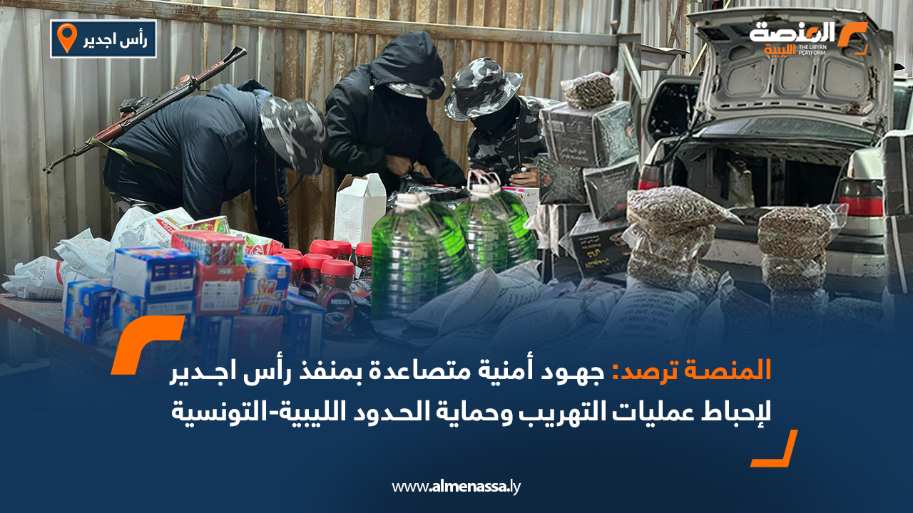 المنصة ترصد: جهود أمنية متصاعدة بمنفذ رأس اجدير لإحباط عمليات التهريب وحماية الحدود الليبية-التونسية