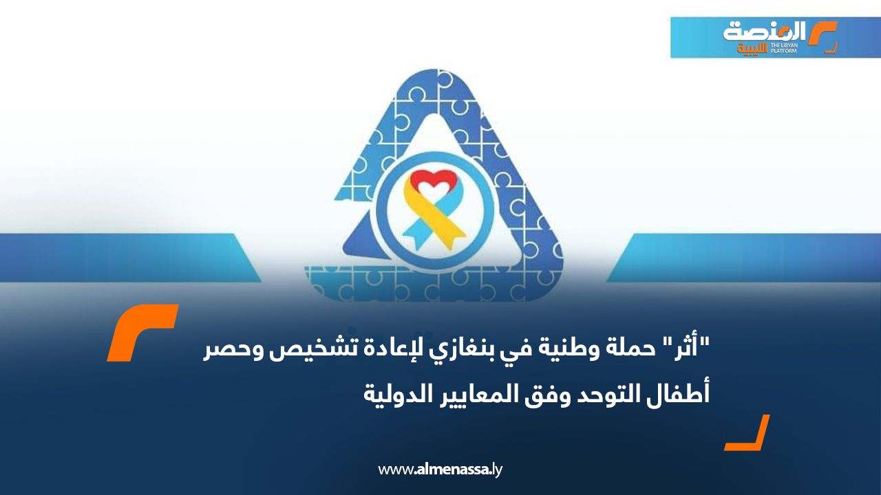 "أثر" حملة وطنية في بنغازي لإعادة تشخيص وحصر أطفال التوحد وفق المعايير الدولية