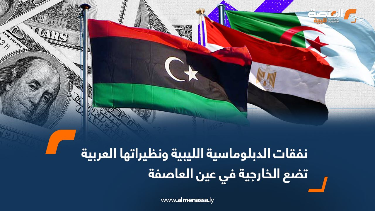 نفقات الدبلوماسية الليبية ونظيراتها العربية تضع الخارجية في عين العاصفة