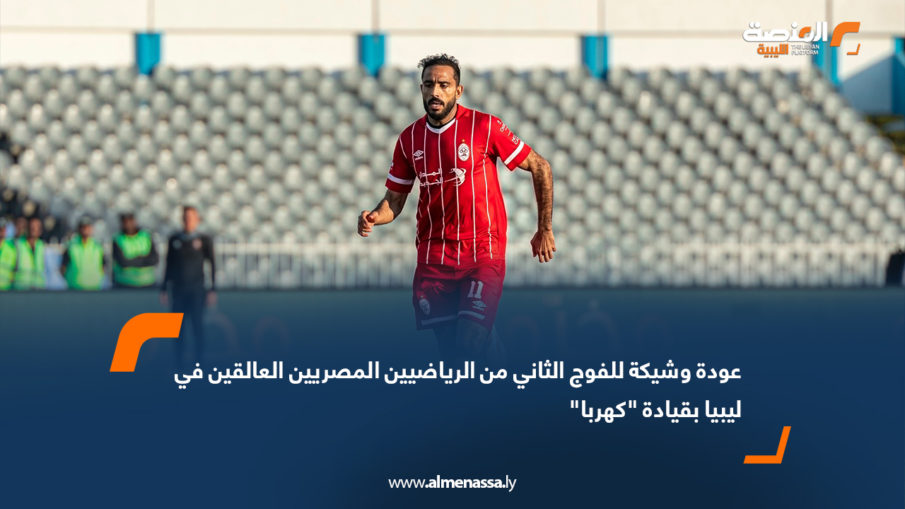 عودة وشيكة للفوج الثاني من الرياضيين المصريين العالقين في ليبيا بقيادة "كهربا"