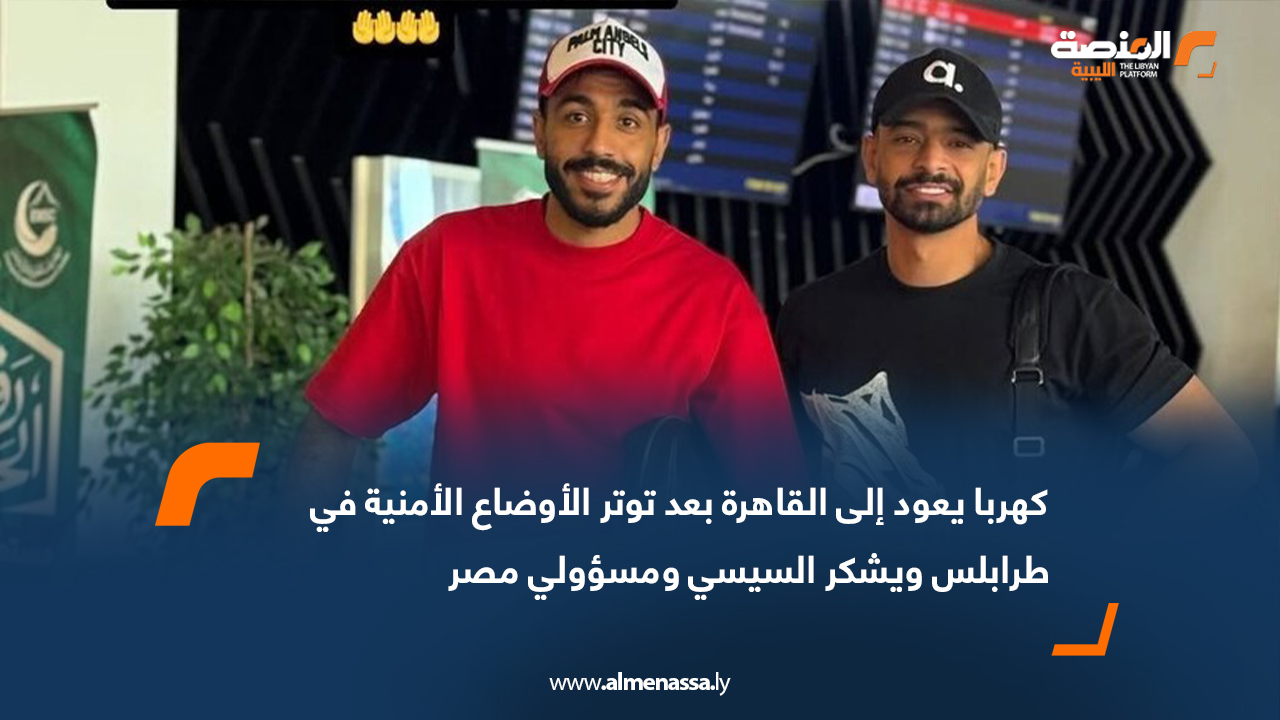 كهربا يعود إلى القاهرة بعد توتر الأوضاع الأمنية في طرابلس ويشكر السيسي ومسؤولي مصر