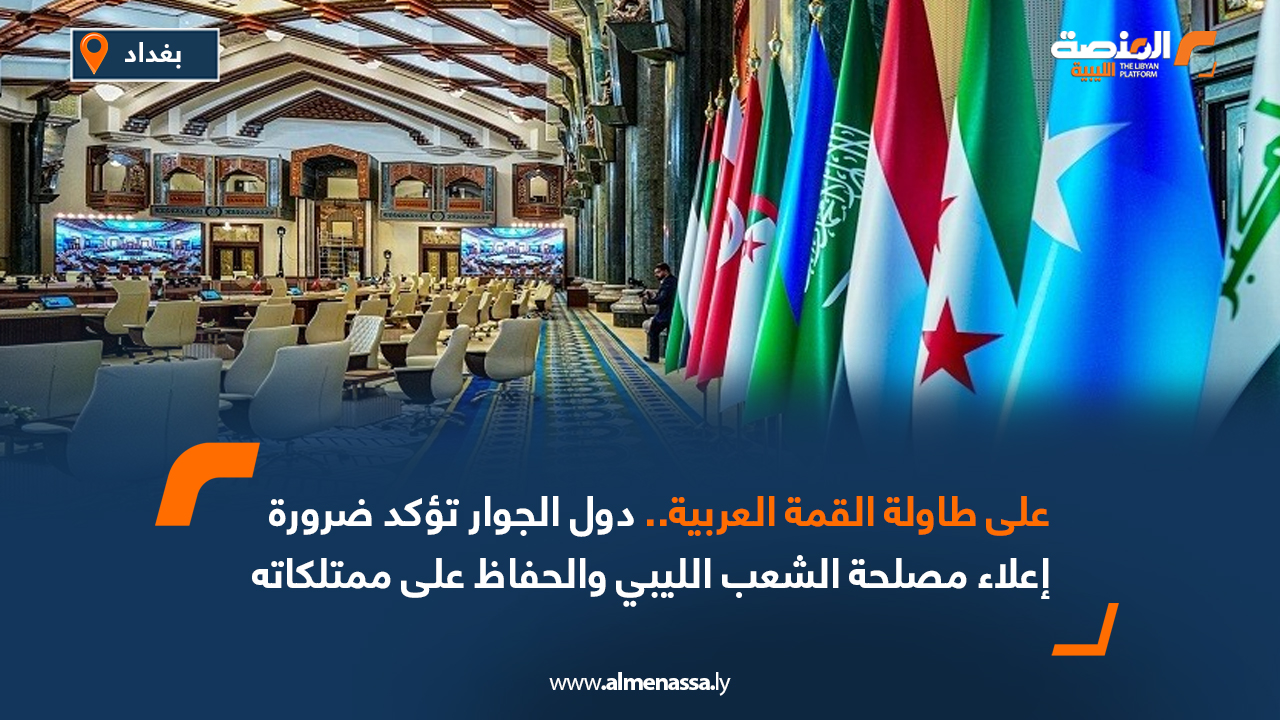على طاولة القمة العربية.. دول الجوار تؤكد ضرورة إعلاء مصلحة الشعب الليبي والحفاظ على ممتلكاته