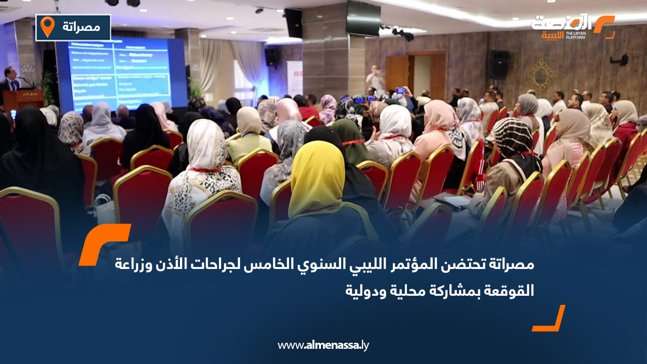 مصراتة تحتضن المؤتمر الليبي السنوي الخامس لجراحات الأذن وزراعة القوقعة بمشاركة محلية ودولية