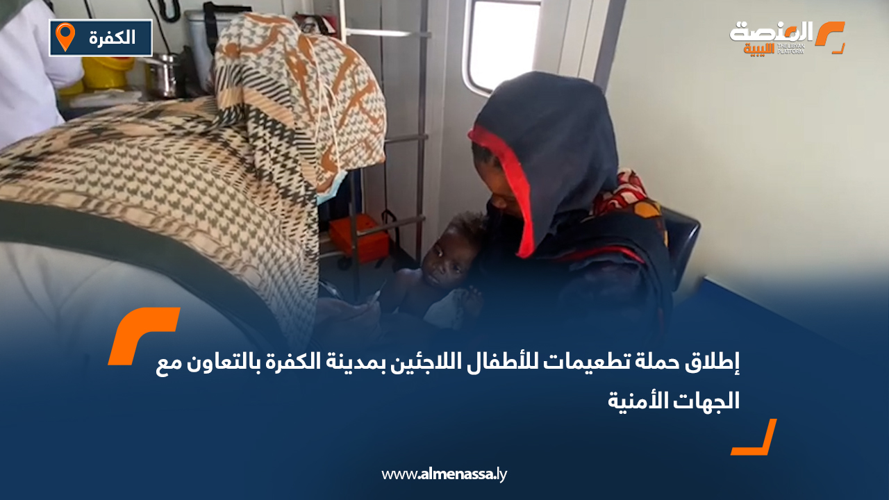 إطلاق حملة تطعيمات للأطفال اللاجئين بمدينة الكفرة بالتعاون مع الجهات الأمنية