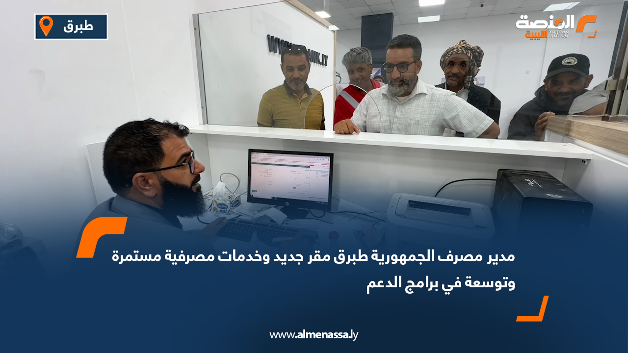 مدير مصرف الجمهورية طبرق: مقر جديد وخدمات مصرفية مستمرة وتوسعة في برامج الدعم