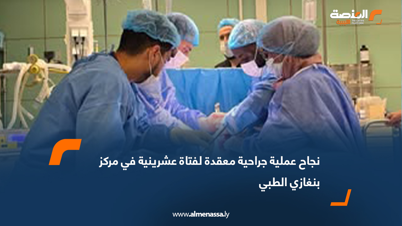 نجاح عملية جراحية معقدة لفتاة عشرينية في مركز بنغازي الطبي
