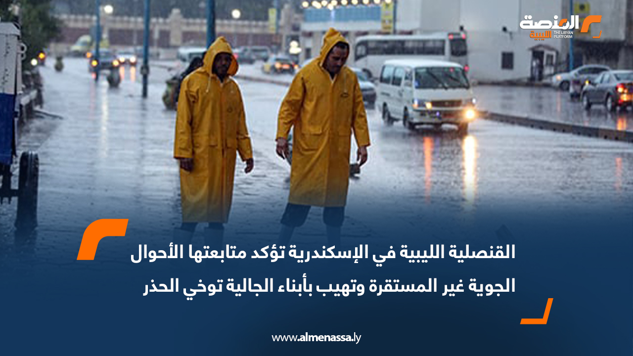 القنصلية الليبية في الإسكندرية تؤكد متابعتها الأحوال الجوية غير المستقرة وتهيب بأبناء الجالية توخي الحذر
