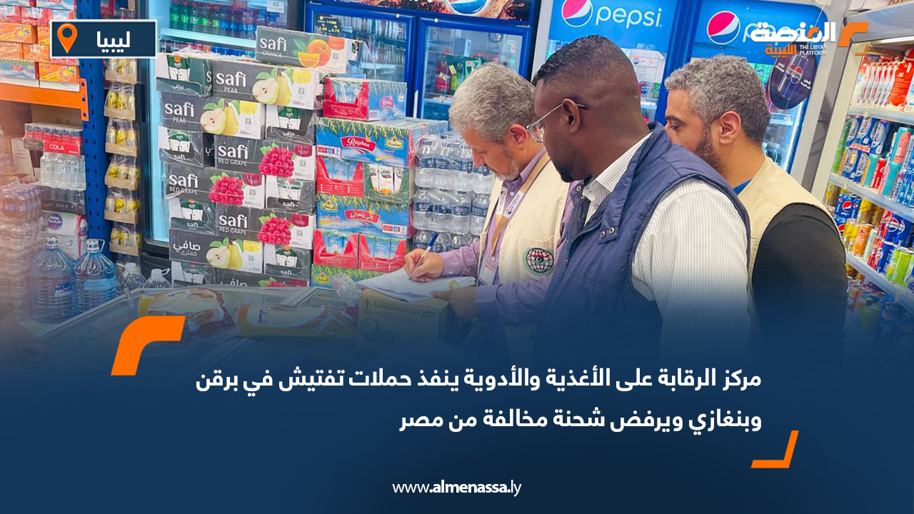 مركز الرقابة على الأغذية والأدوية ينفذ حملات تفتيش في برقن وبنغازي ويرفض شحنة مخالفة من مصر