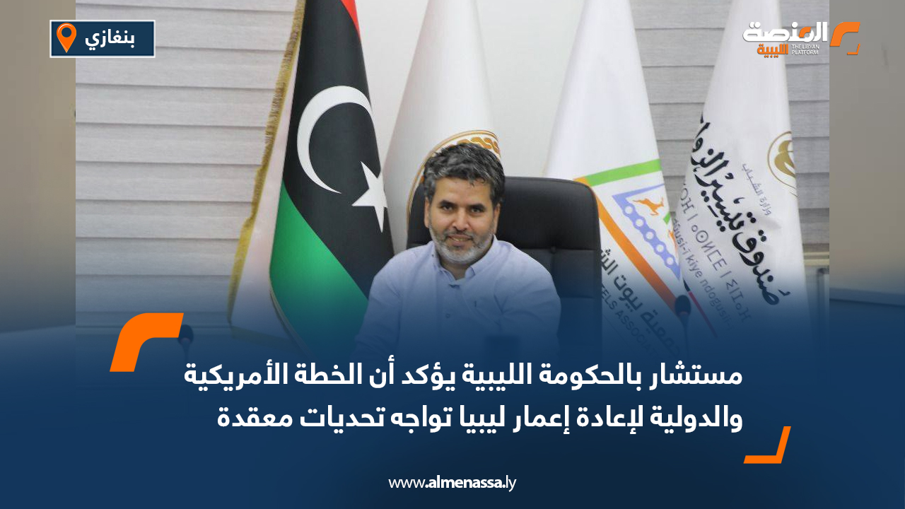 مستشار بالحكومة الليبية يؤكد أن الخطة الأمريكية والدولية لإعادة إعمار ليبيا تواجه تحديات معقدة