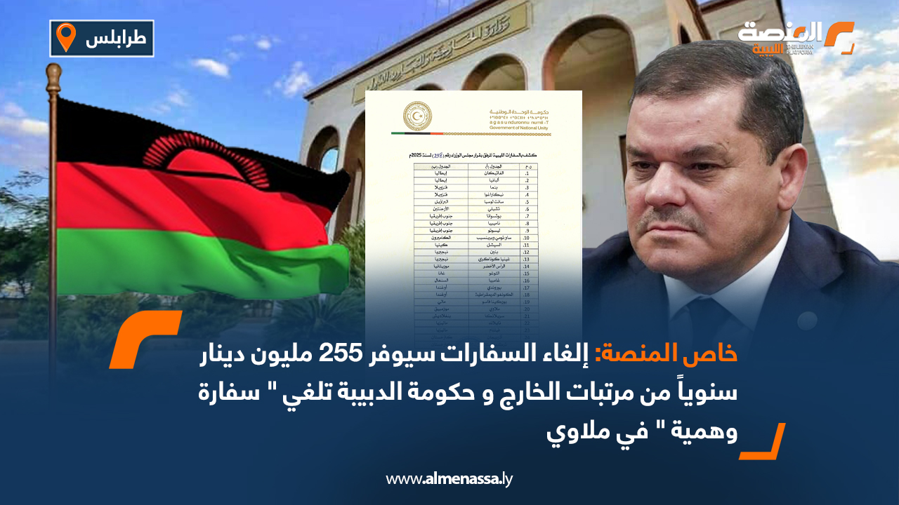 خاص المنصة: إلغاء السفارات سيوفر 255 مليون دينار سنوياً من مرتبات الخارج و حكومة الدبيبة تلغي " سفارةوهمية " في ملاوي