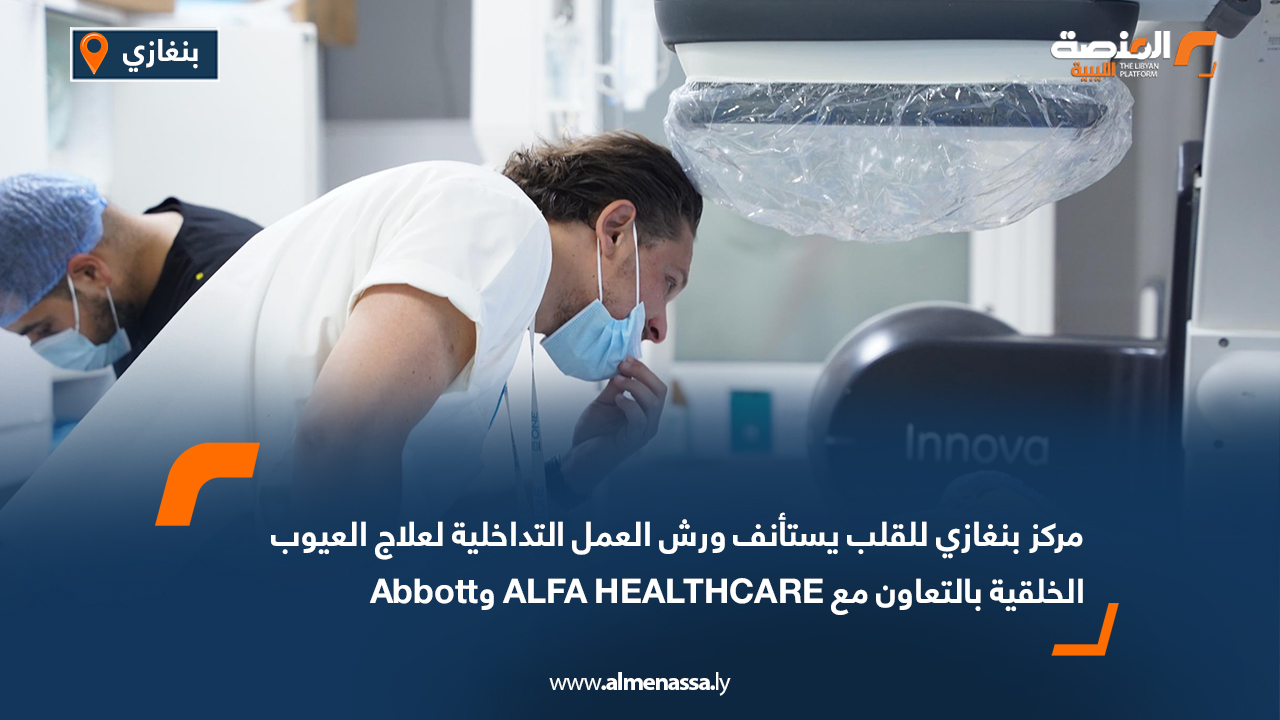 مركز بنغازي للقلب يستأنف ورش العمل التداخلية لعلاج العيوب الخلقية بالتعاون مع ALFA HEALTHCARE وAbbott