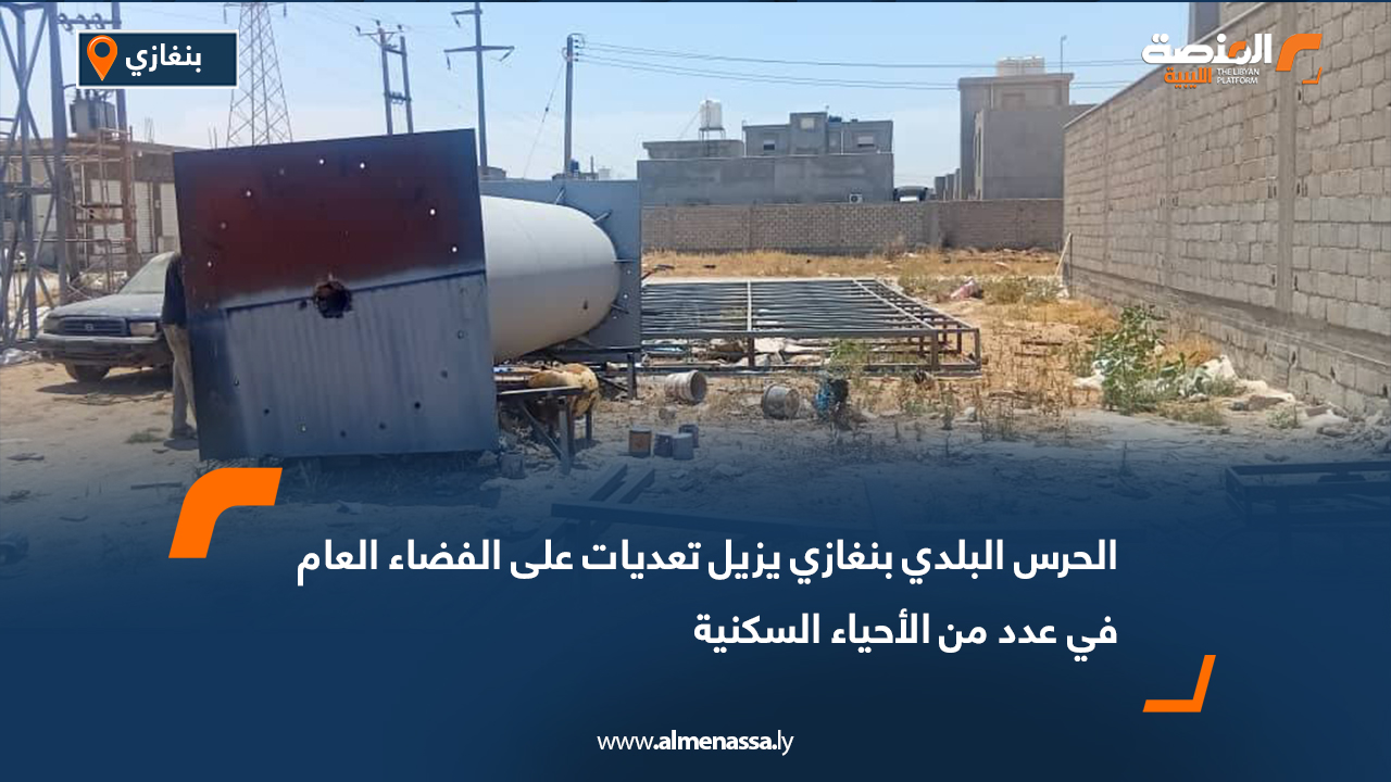 الحرس البلدي بنغازي يزيل تعديات على الفضاء العام في عدد من الأحياء السكنية