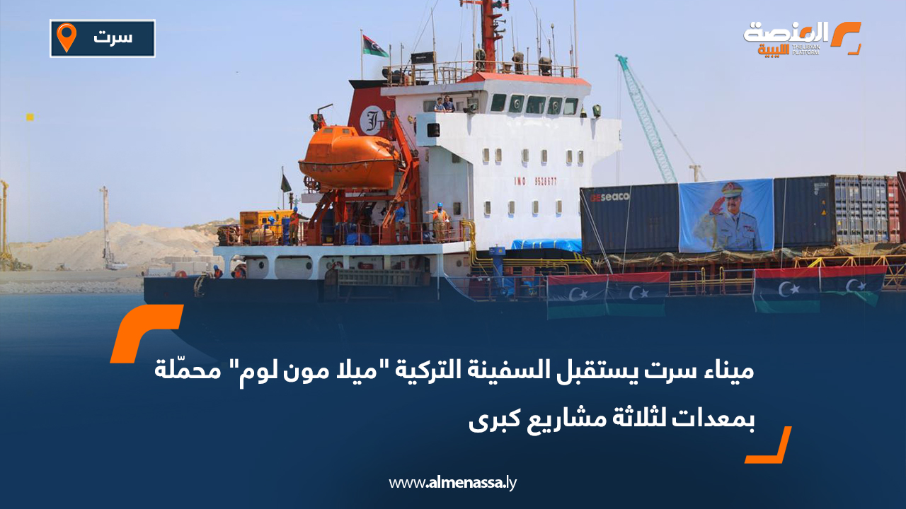 ميناء سرت يستقبل السفينة التركية "ميلا مون لوم" محمّلة بمعدات لثلاثة مشاريع كبرى