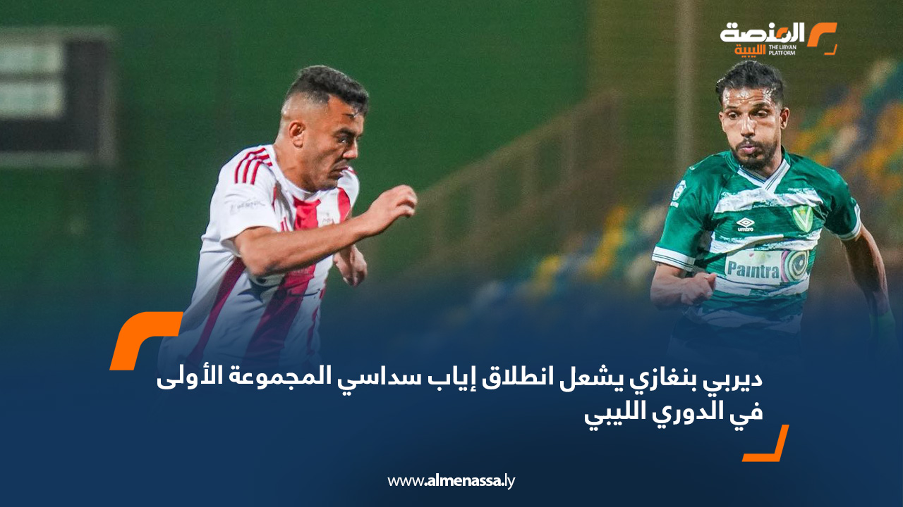 ديربي بنغازي يشعل انطلاق إياب سداسي المجموعة الأولى في الدوري الليبي