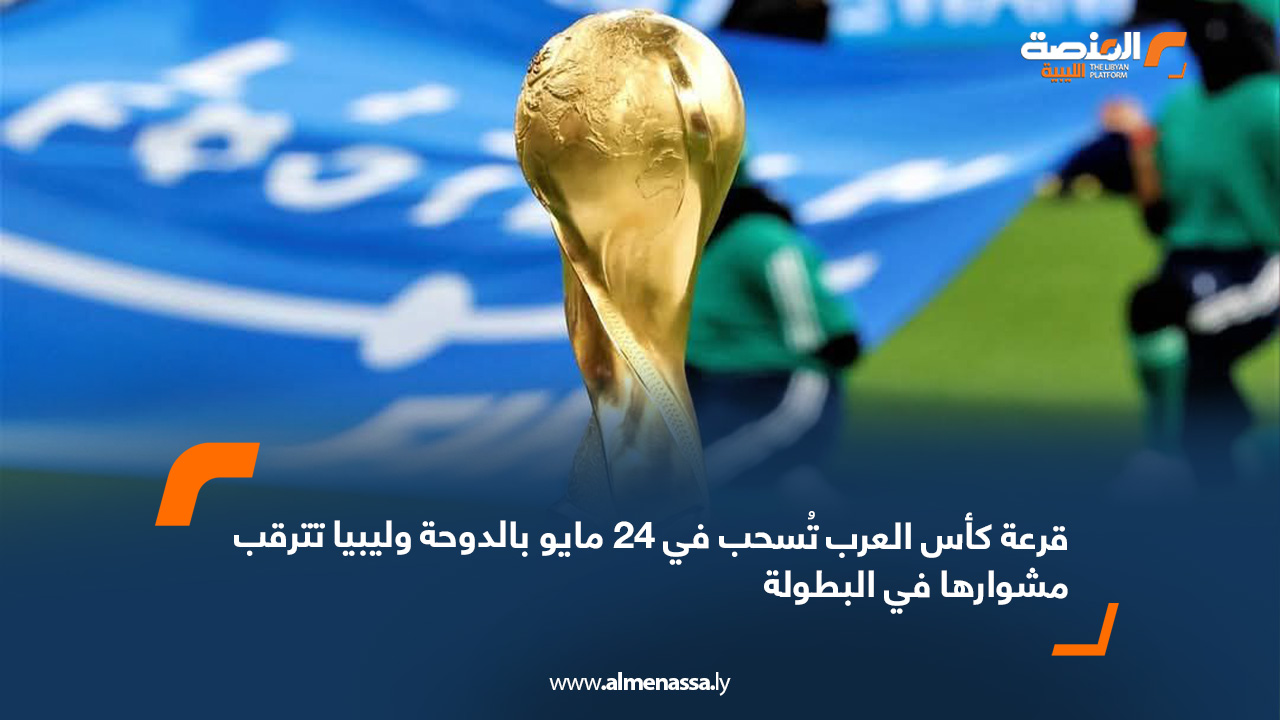قرعة كأس العرب تُسحب في 24 مايو بالدوحة وليبيا تترقب مشوارها في البطولة