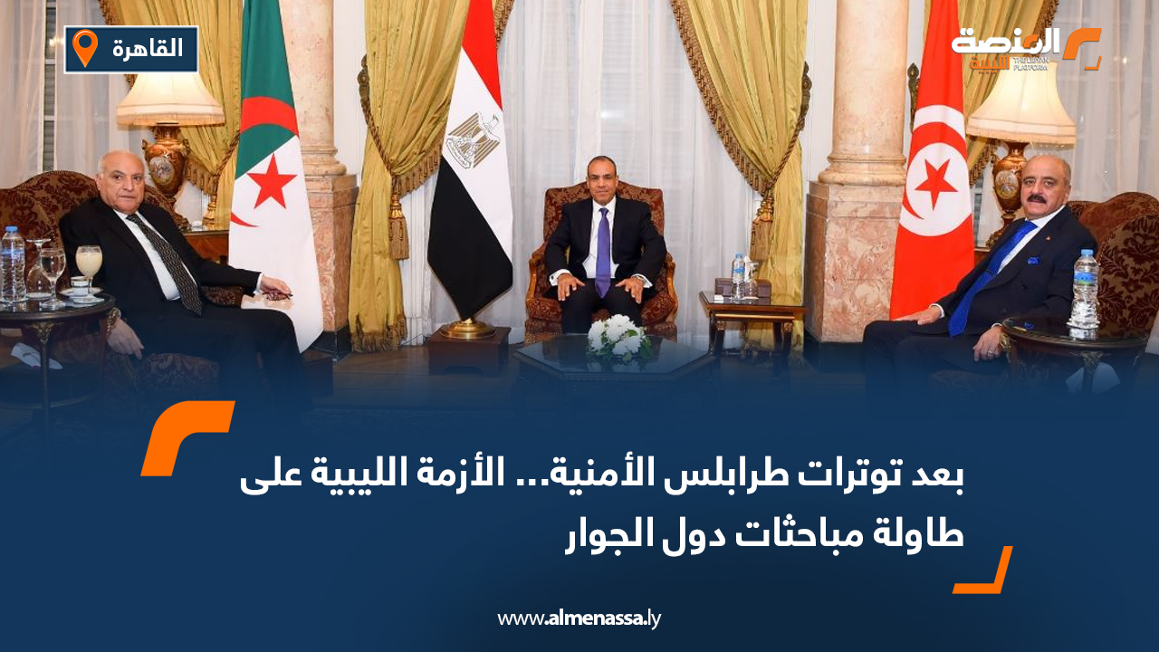 بعد توترات طرابلس الأمنية... الأزمة الليبية على طاولة مباحثات دول الجوار