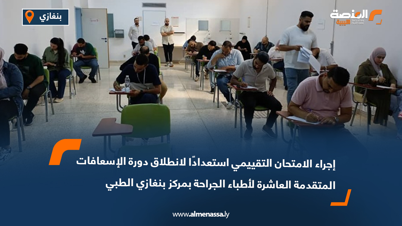 إجراء الامتحان التقييمي استعدادًا لانطلاق دورة الإسعافات المتقدمة العاشرة لأطباء الجراحة بمركز بنغازي الطبي