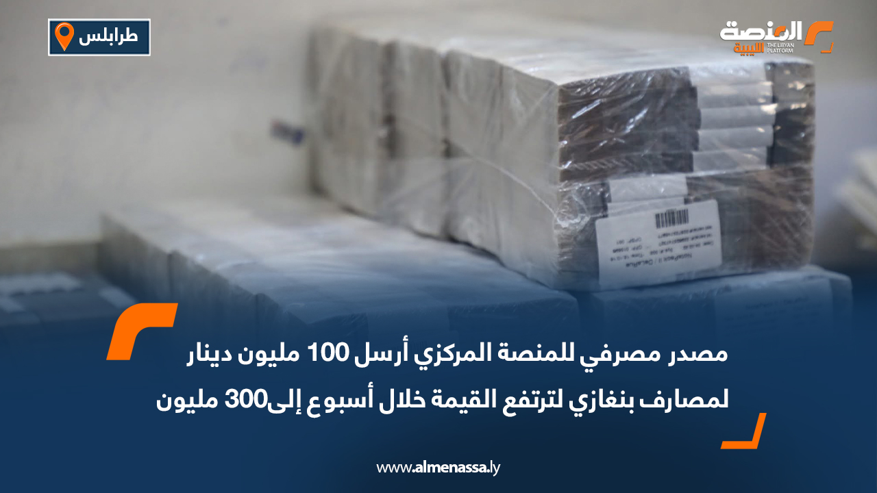 مصدر مصرفي للمنصة المركزي أرسل 100 مليون دينار لمصارف بنغازي لترتفع القيمة خلال أسبوع إلى300 مليون