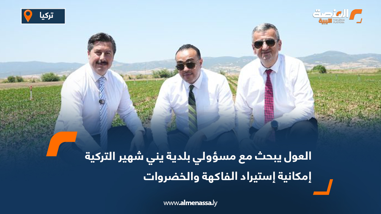 العول يبحث مع مسؤولي بلدية يني شهير التركية إمكانية استيراد الفاكهة والخضروات