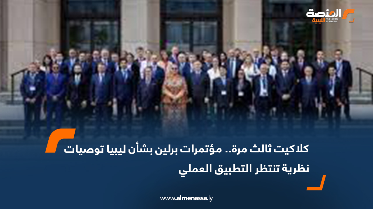 كلاكيت ثالث مرة.. مؤتمرات برلين بشأن ليبيا توصيات نظرية تنتظر التطبيق العملي