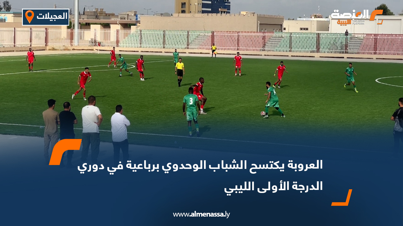 العروبة يكتسح الشباب الوحدوي برباعية في دوري الدرجة الأولى الليبي