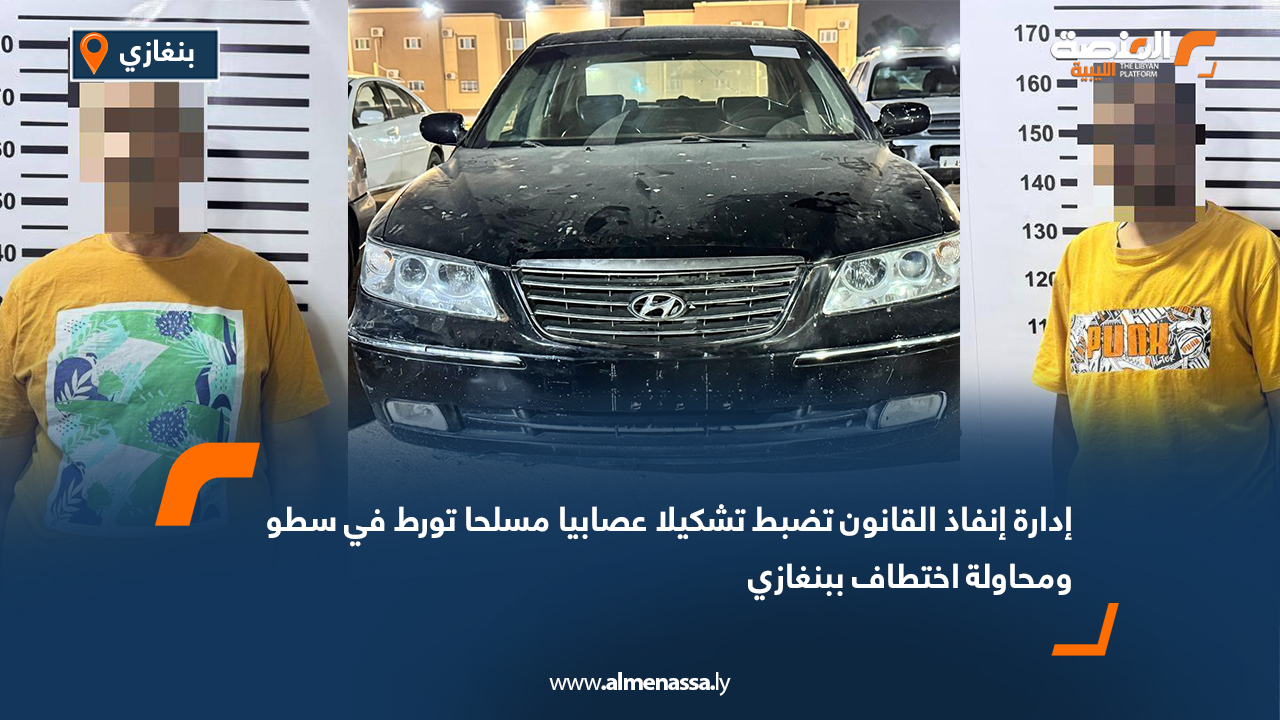 إدارة إنفاذ القانون تضبط تشكيلا عصابيا مسلحا تورط في سطو ومحاولة اختطاف ببنغازي