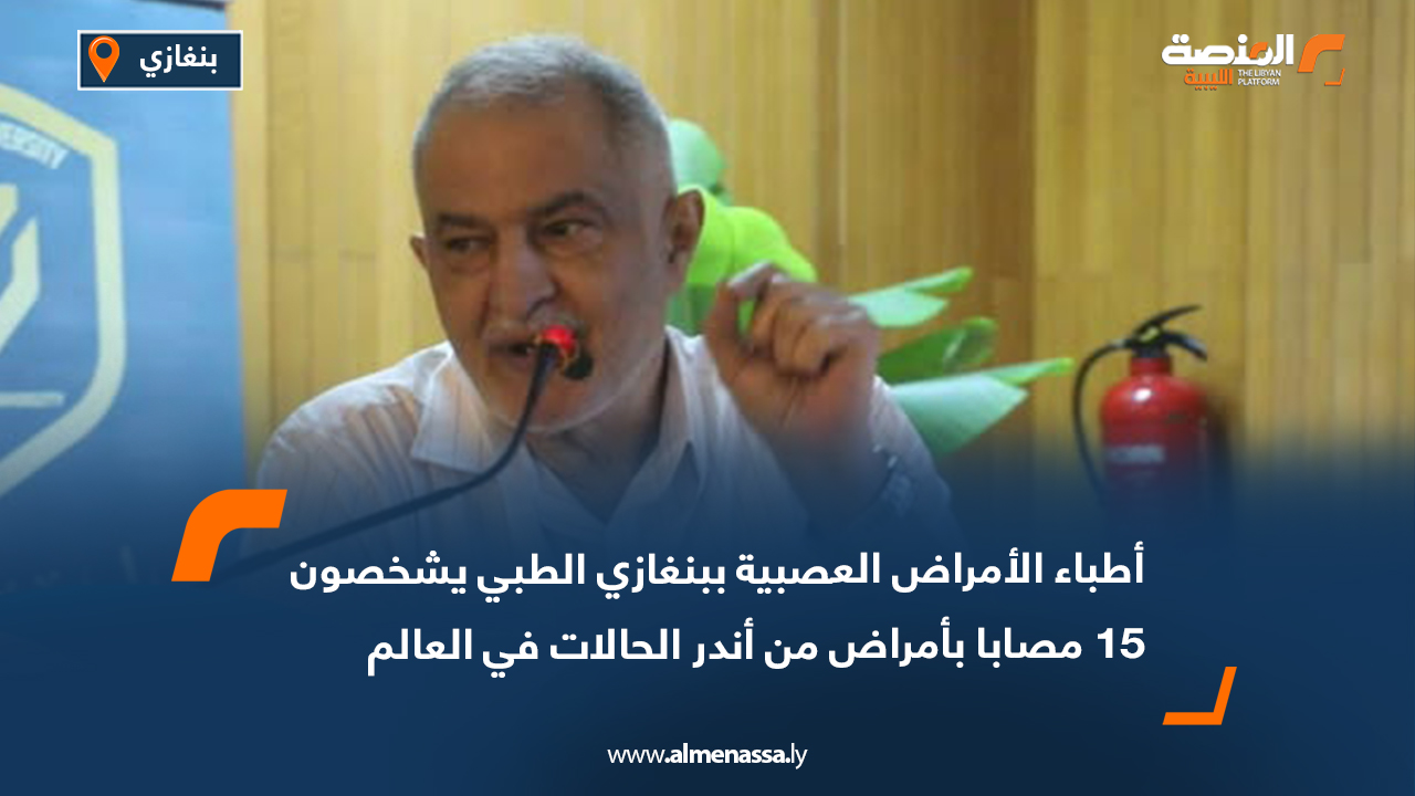 أطباء الأمراض العصبية ببنغازي الطبي يشخصون 15 مصابًا بأمراض من أندر الحالات في العالم