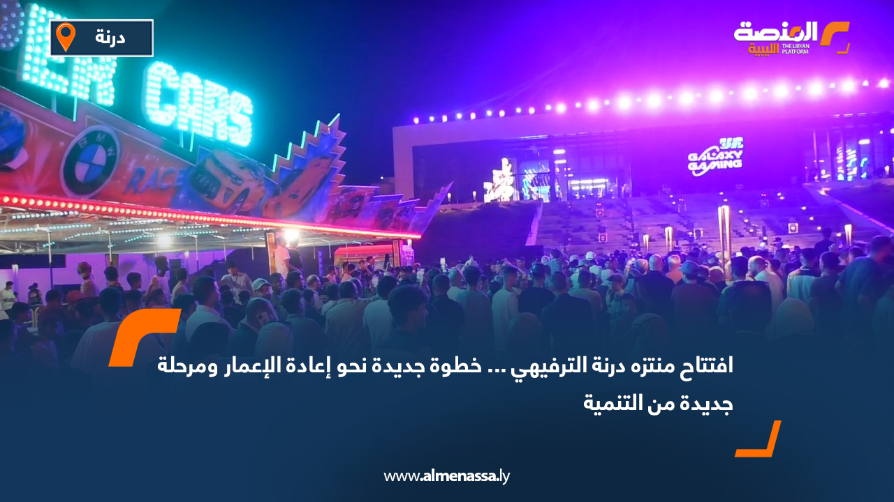 افتتاح منتزه درنة الترفيهي... خطوة جديدة نحو إعادة الإعمار ومرحلة جديدة من التنمية