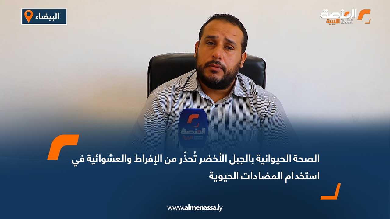 الصحة الحيوانية بالجبل الأخضر تُحذّر من الإفراط والعشوائية في استخدام المضادات الحيوية