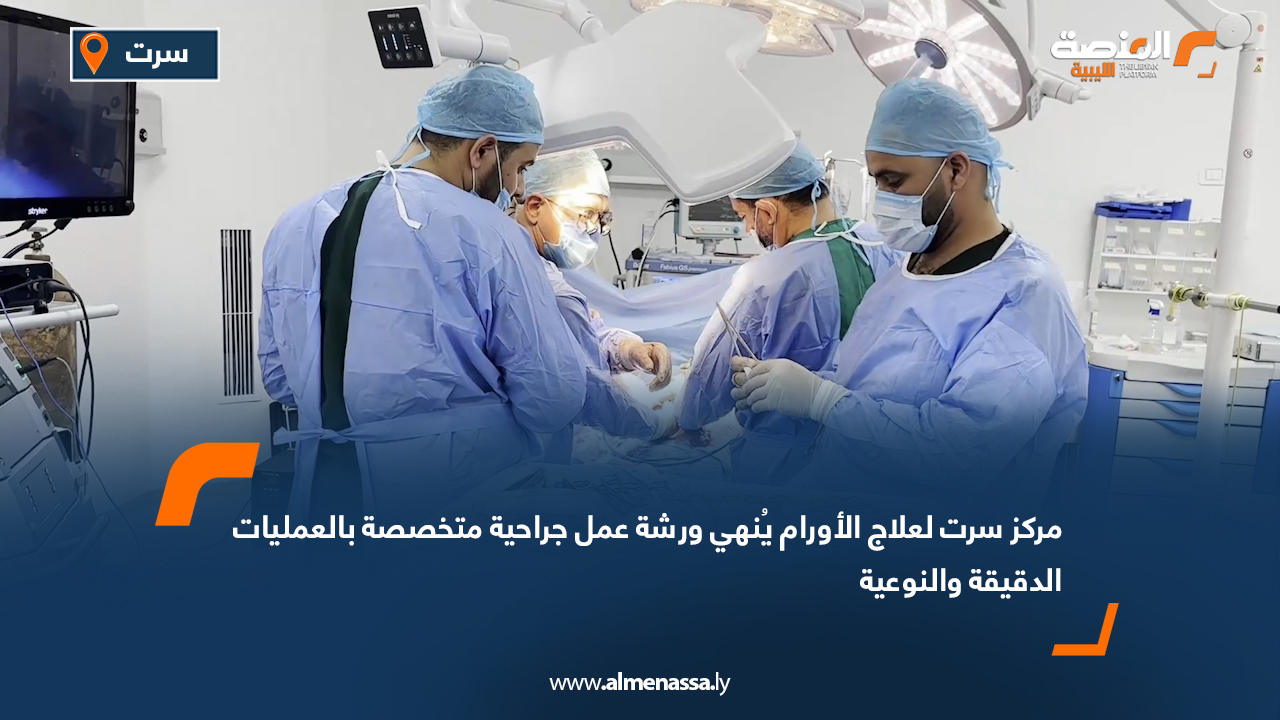مركز سرت لعلاج الأورام يُنهي ورشة عمل جراحية متخصصة بالعمليات الدقيقة والنوعية
