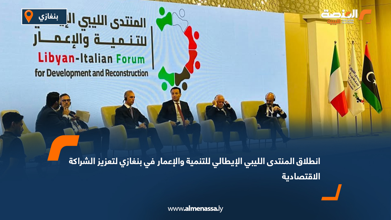 انطلاق المنتدى الليبي الإيطالي للتنمية والإعمار في بنغازي لتعزيز الشراكة الاقتصادية