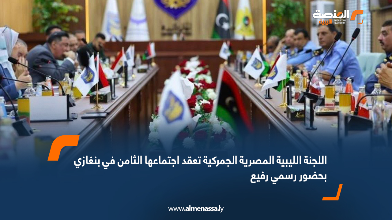 اللجنة الليبية المصرية الجمركية تعقد اجتماعها الثامن في بنغازي بحضور رسمي رفيع