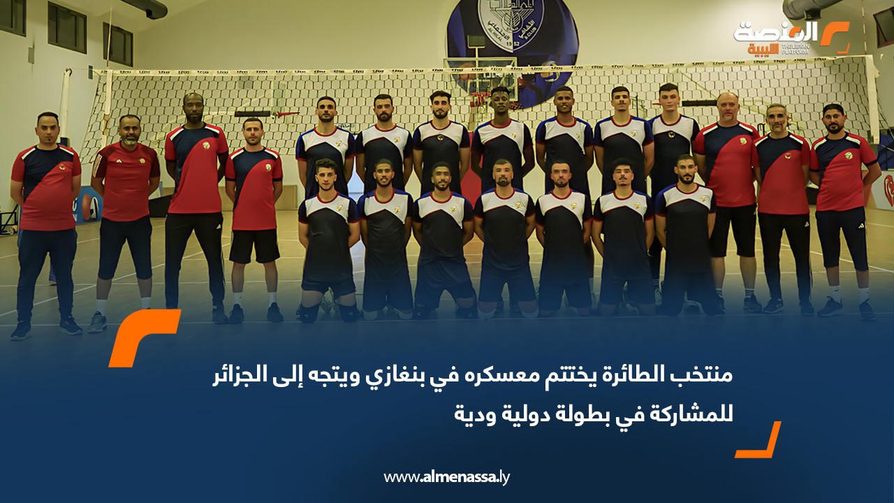 منتخب الطائرة يختتم معسكره في بنغازي ويتجه إلى الجزائر للمشاركة في بطولة دولية ودية