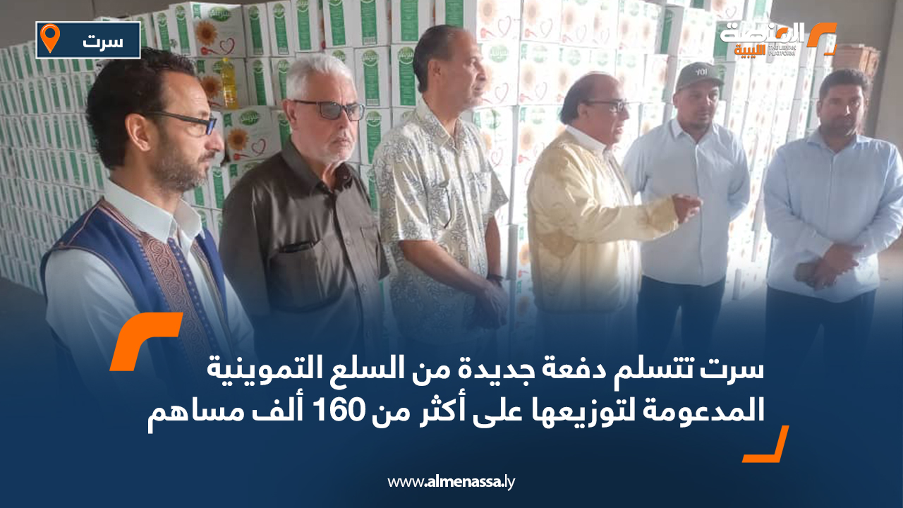 سرت تتسلم دفعة جديدة من السلع التموينية المدعومة لتوزيعها على أكثر من 160 ألف مساهم
