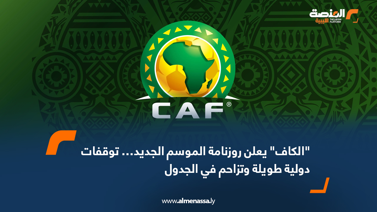 "الكاف" يعلن روزنامة الموسم الجديد… توقفات دولية طويلة وتزاحم في الجدول