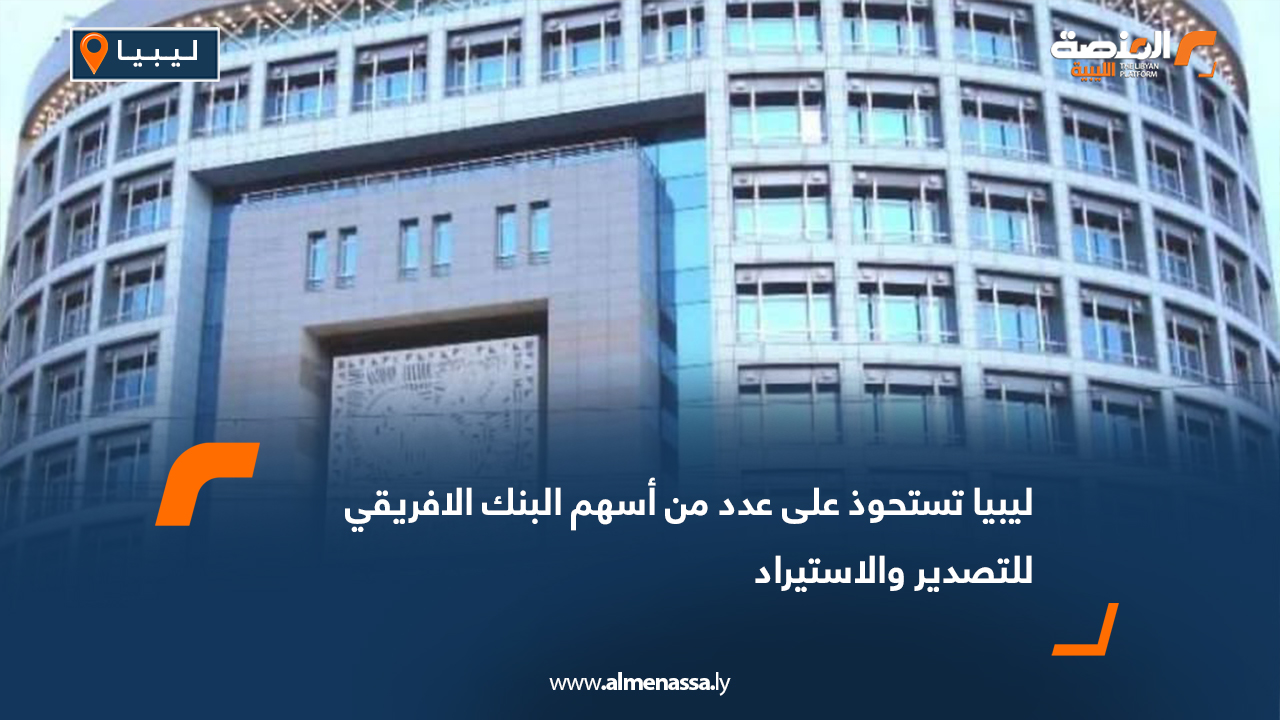 ليبيا تستحوذ على عدد من أسهم البنك الافريقي للتصدير والاستيراد