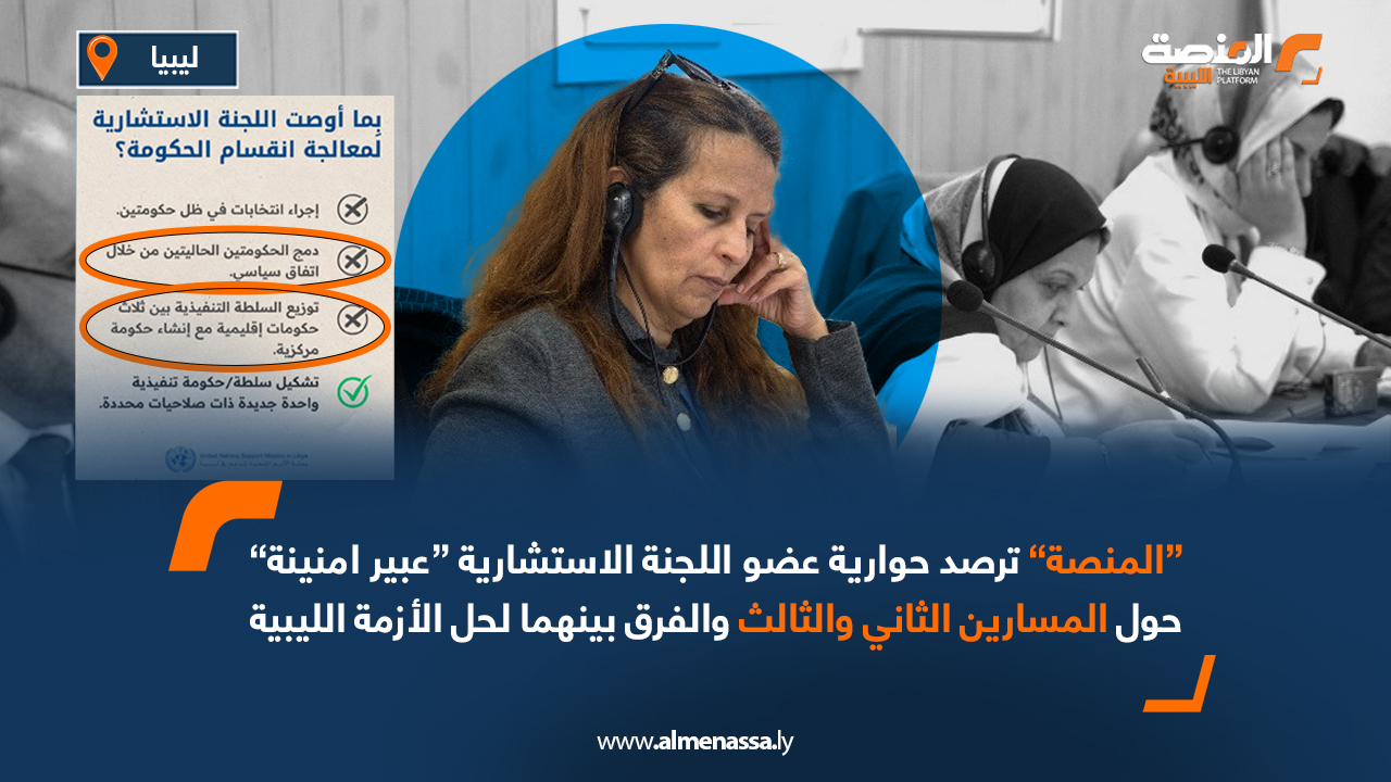 “المنصة” ترصد حوارية عضو اللجنة الاستشارية “عبير امنينة” حول المسارين الثاني والثالث والفرق بينهما لحل الأزمة الليبية