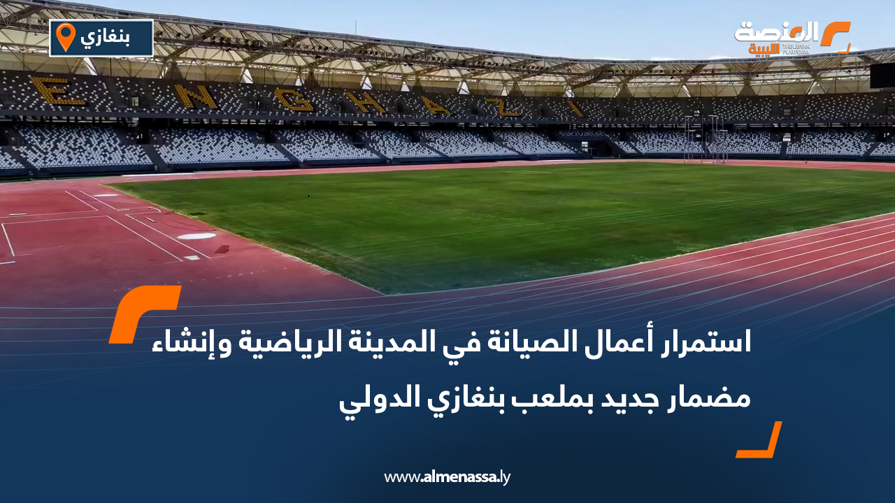 استمرار أعمال الصيانة في المدينة الرياضية وإنشاء مضمار جديد بملعب بنغازي الدولي