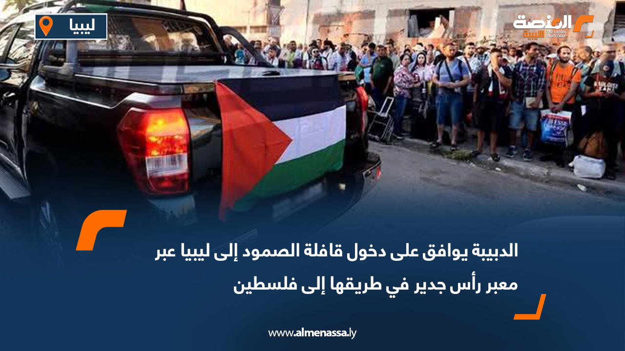 الدبيبة يوافق على دخول قافلة الصمود إلى ليبيا عبر معبر رأس جدير في طريقها إلى فلسطين