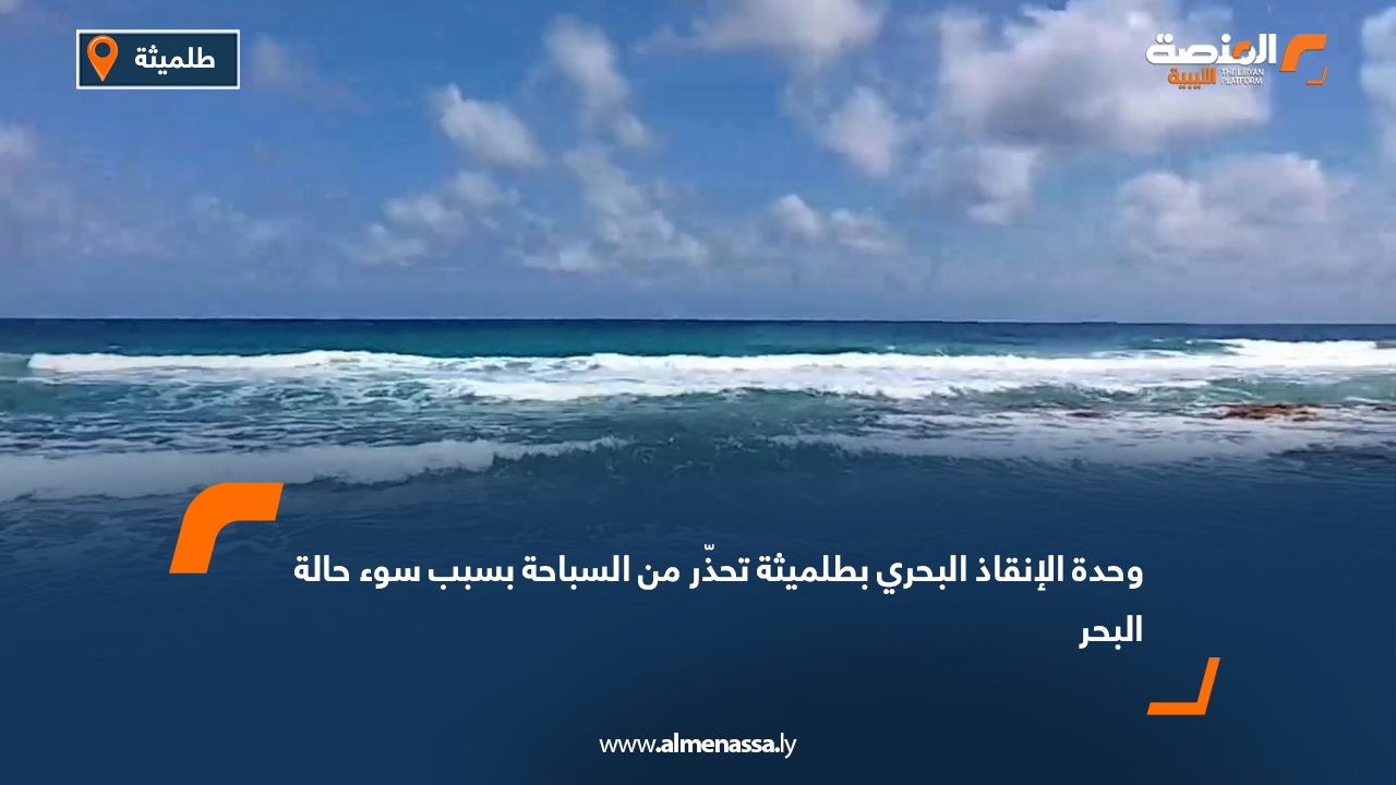 وحدة الإنقاذ البحري بطلميثة تحذّر من السباحة بسبب سوء حالة البحر